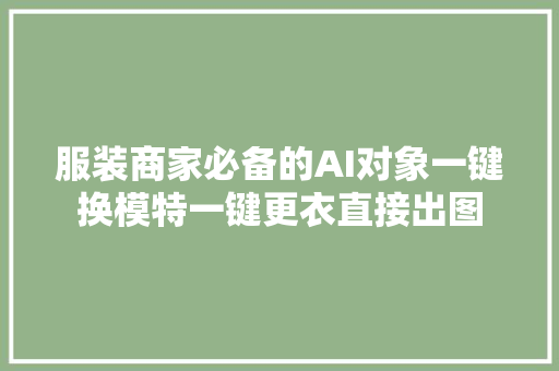 服装商家必备的AI对象一键换模特一键更衣直接出图