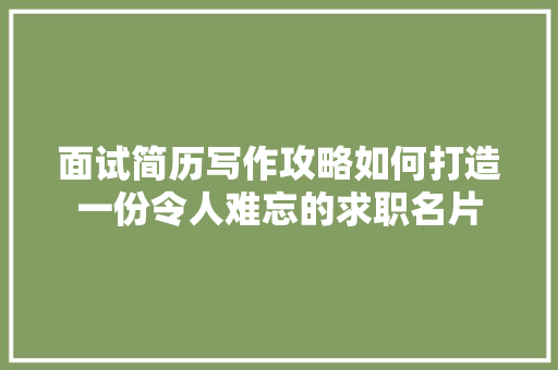 面试简历写作攻略如何打造一份令人难忘的求职名片
