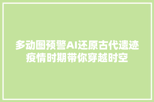 多动图预警AI还原古代遗迹疫情时期带你穿越时空