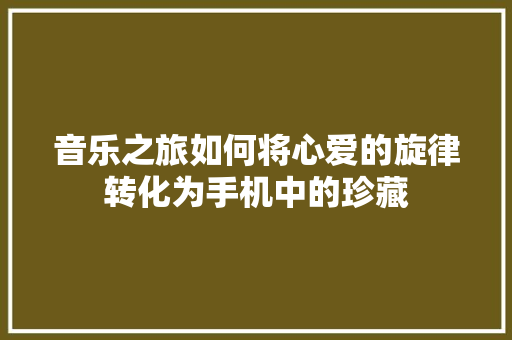 音乐之旅如何将心爱的旋律转化为手机中的珍藏