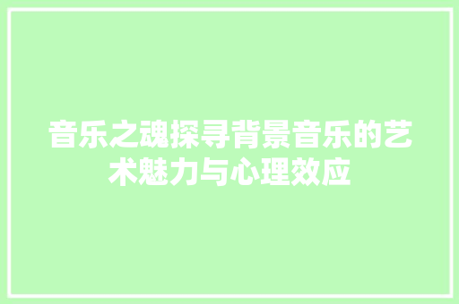音乐之魂探寻背景音乐的艺术魅力与心理效应