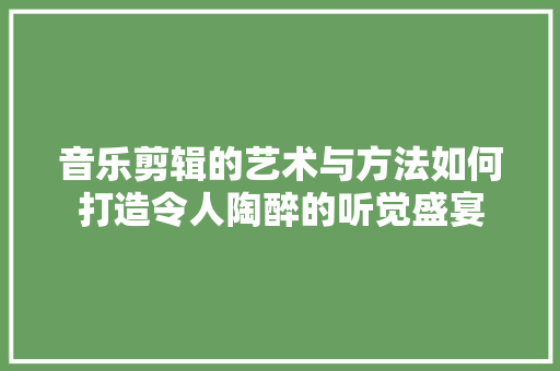 音乐剪辑的艺术与方法如何打造令人陶醉的听觉盛宴