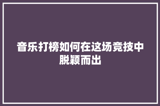 音乐打榜如何在这场竞技中脱颖而出