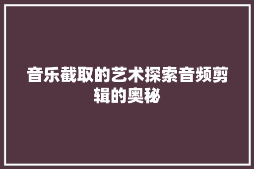 音乐截取的艺术探索音频剪辑的奥秘