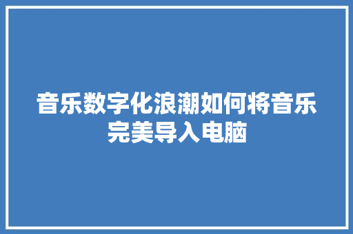 音乐数字化浪潮如何将音乐完美导入电脑