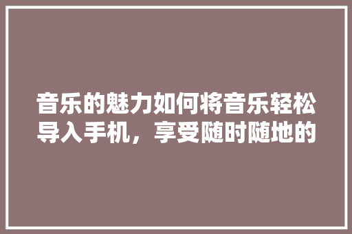 音乐的魅力如何将音乐轻松导入手机，享受随时随地的好时光