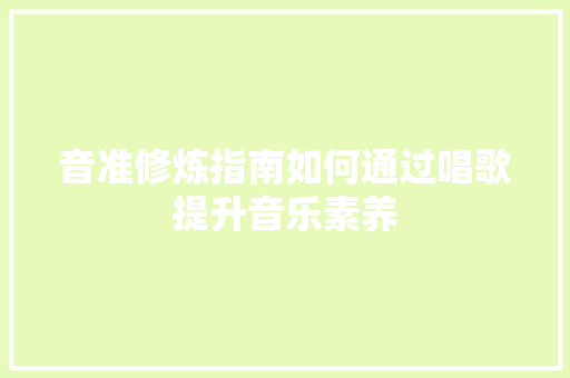 音准修炼指南如何通过唱歌提升音乐素养