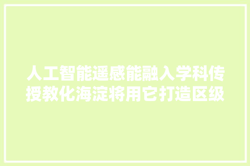 人工智能遥感能融入学科传授教化海淀将用它打造区级聪慧教诲应用场景