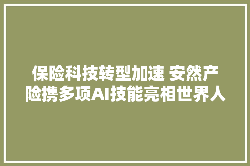 保险科技转型加速 安然产险携多项AI技能亮相世界人工智能大年夜会