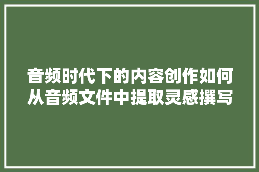 音频时代下的内容创作如何从音频文件中提取灵感撰写高质量文章