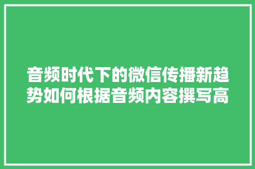 音频时代下的微信传播新趋势如何根据音频内容撰写高质量微信文章