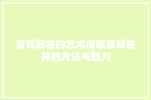 音频融合的艺术探索音频合并的方法与魅力