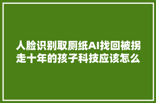 人脸识别取厕纸AI找回被拐走十年的孩子科技应该怎么用
