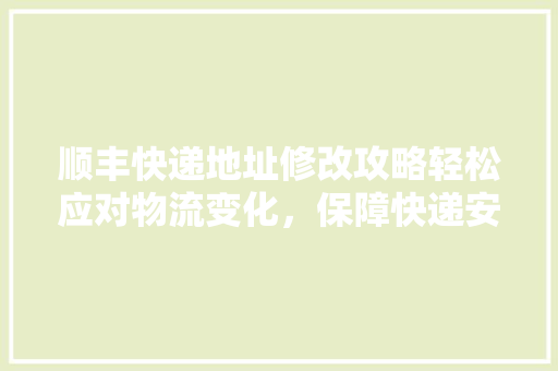 顺丰快递地址修改攻略轻松应对物流变化，保障快递安全送达