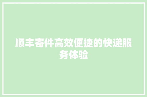 顺丰寄件高效便捷的快递服务体验