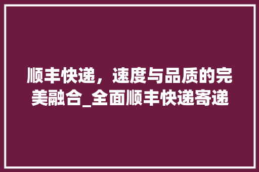 顺丰快递，速度与品质的完美融合_全面顺丰快递寄递服务