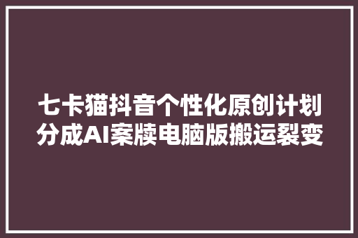 七卡猫抖音个性化原创计划分成AI案牍电脑版搬运裂变短视频图文