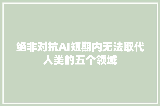 绝非对抗AI短期内无法取代人类的五个领域