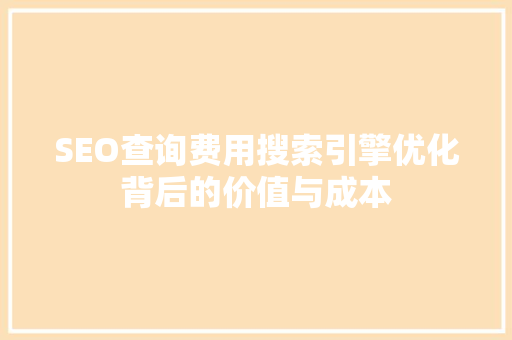 SEO查询费用搜索引擎优化背后的价值与成本