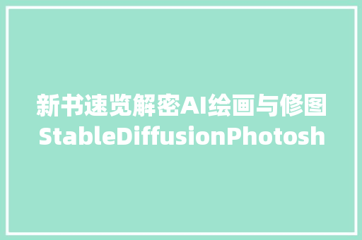新书速览解密AI绘画与修图StableDiffusionPhotoshop