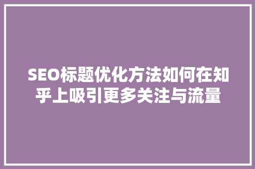 SEO标题优化方法如何在知乎上吸引更多关注与流量