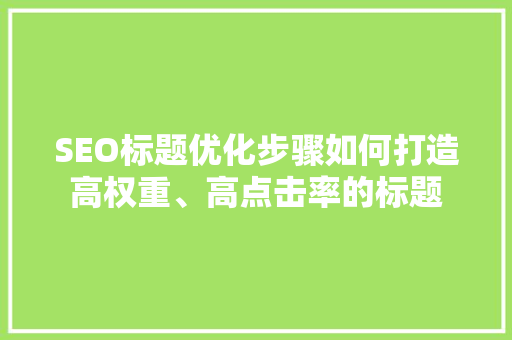 SEO标题优化步骤如何打造高权重、高点击率的标题