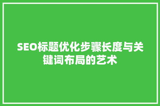 SEO标题优化步骤长度与关键词布局的艺术