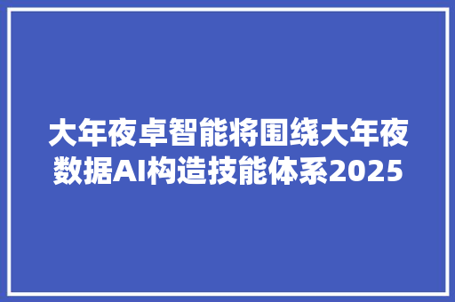 大年夜卓智能将围绕大年夜数据AI构造技能体系2025年目标搭载量国际国内双百万