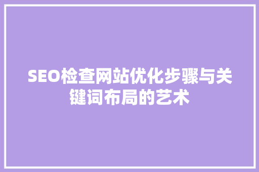 SEO检查网站优化步骤与关键词布局的艺术