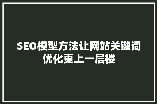 SEO模型方法让网站关键词优化更上一层楼
