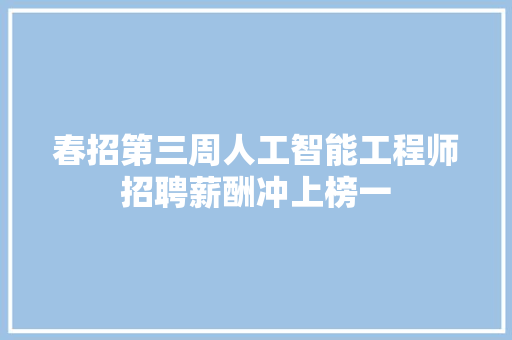 春招第三周人工智能工程师招聘薪酬冲上榜一