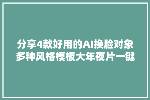分享4款好用的AI换脸对象多种风格模板大年夜片一键生成