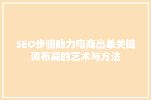 SEO步骤助力电商出单关键词布局的艺术与方法