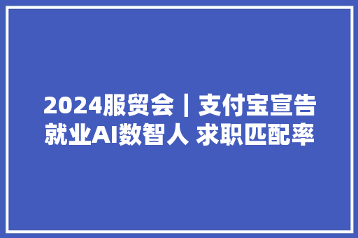 2024服贸会｜支付宝宣告就业AI数智人 求职匹配率提升10倍