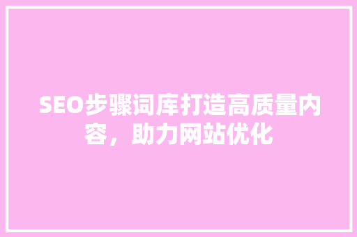 SEO步骤词库打造高质量内容，助力网站优化