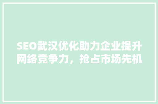 SEO武汉优化助力企业提升网络竞争力，抢占市场先机