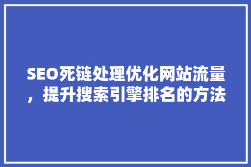 SEO死链处理优化网站流量，提升搜索引擎排名的方法