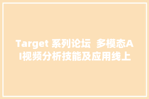 Target 系列论坛  多模态AI视频分析技能及应用线上直播回忆