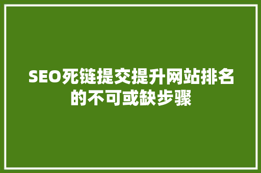 SEO死链提交提升网站排名的不可或缺步骤