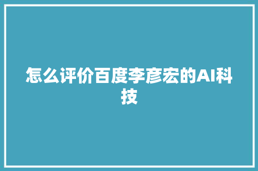 怎么评价百度李彦宏的AI科技