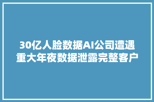 30亿人脸数据AI公司遭遇重大年夜数据泄露完整客户名单被盗