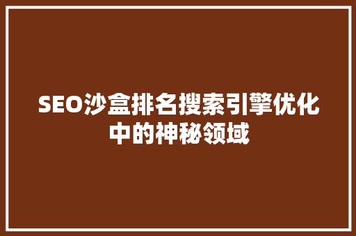 SEO沙盒排名搜索引擎优化中的神秘领域