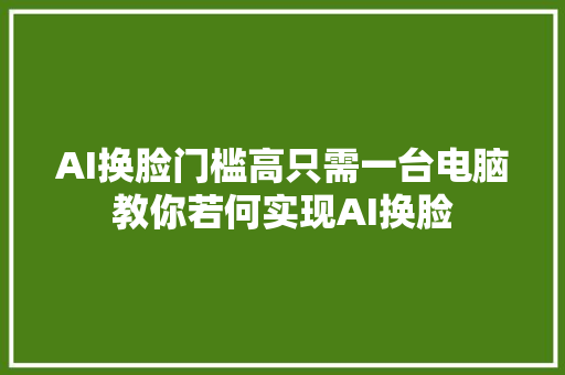 AI换脸门槛高只需一台电脑教你若何实现AI换脸