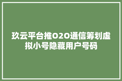玖云平台推O2O通信筹划虚拟小号隐藏用户号码