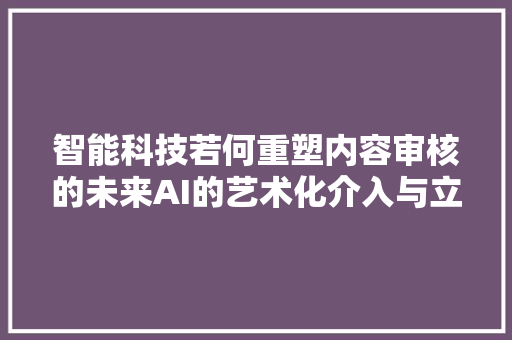 智能科技若何重塑内容审核的未来AI的艺术化介入与立异探索