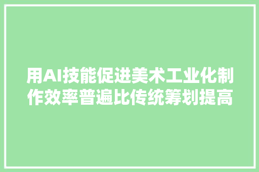 用AI技能促进美术工业化制作效率普遍比传统筹划提高510倍