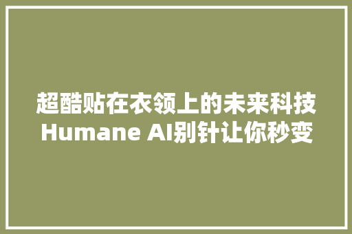 超酷贴在衣领上的未来科技Humane AI别针让你秒变智能达人