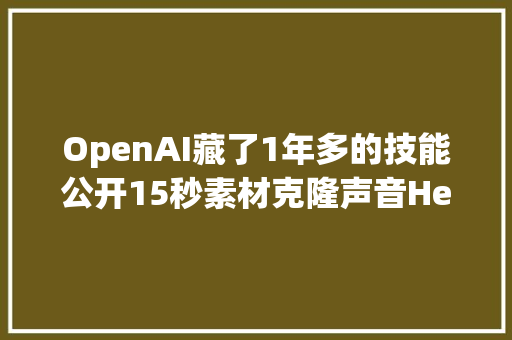 OpenAI藏了1年多的技能公开15秒素材克隆声音HeyGen也在用