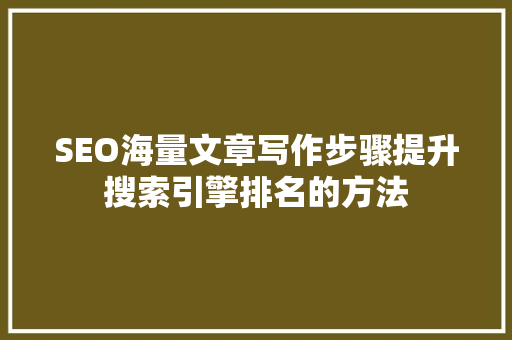 SEO海量文章写作步骤提升搜索引擎排名的方法