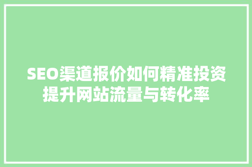 SEO渠道报价如何精准投资提升网站流量与转化率